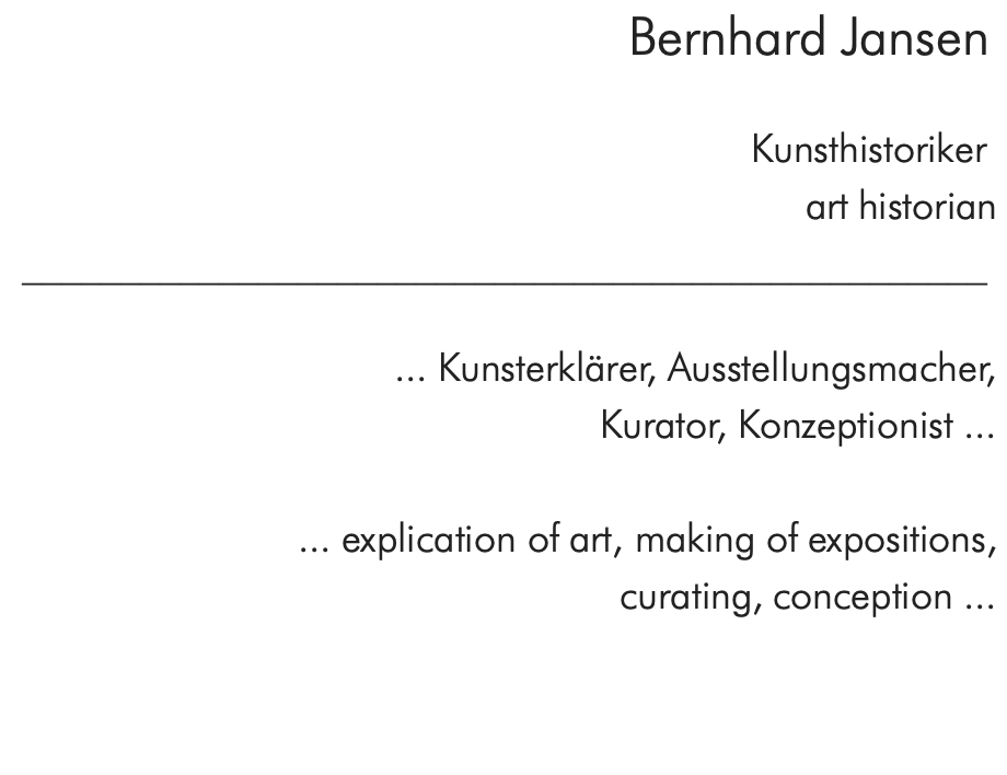 Bernhard Jansen  Kunsthistoriker  art historian _________________________________________________  ... Kunsterklärer, Ausstellungsmacher, Kurator, Konzeptionist ...  ... explication of art, making of expositions, curating, conception ...